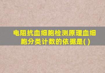 电阻抗血细胞检测原理血细胞分类计数的依据是( )